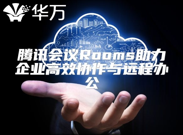 騰訊會議Rooms助力企業高效協作與遠程辦公