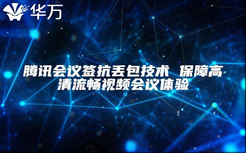 騰訊會議簽抗丟包技術 保障高清流暢視頻會議體驗