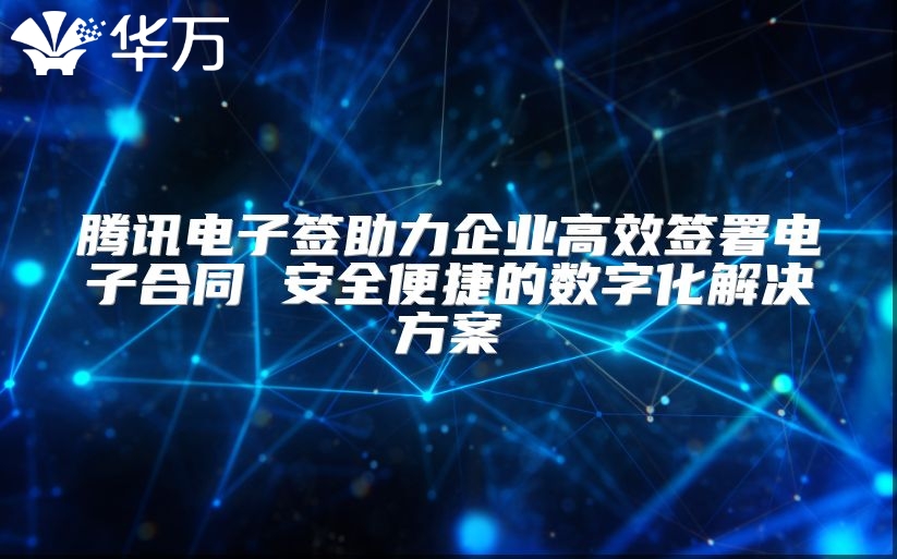 騰訊電子簽助力企業(yè)高效簽署電子合同 安全便捷的數(shù)字化解決方案
