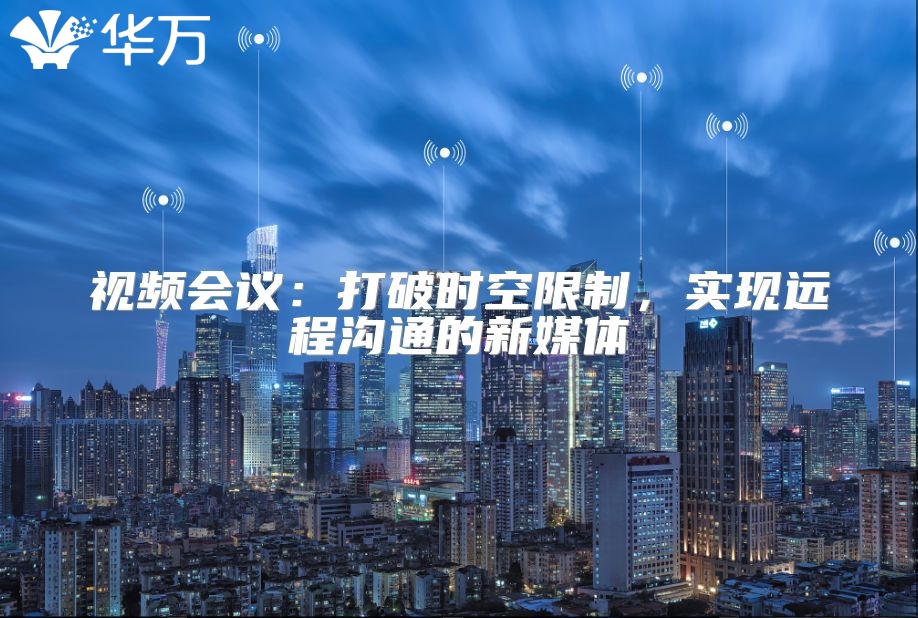 視頻會議：打破時空限制，實現遠程溝通的新媒體