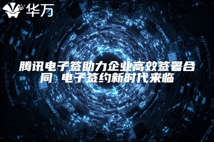 騰訊電子簽助力企業高效簽署合同 電子簽約新時代來臨