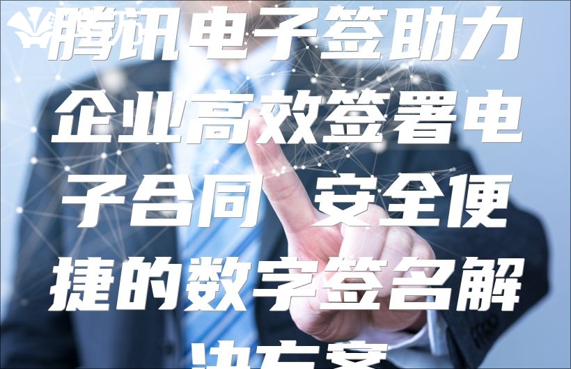 騰訊電子簽助力企業高效簽署電子合同 安全便捷的數字簽名解決方案