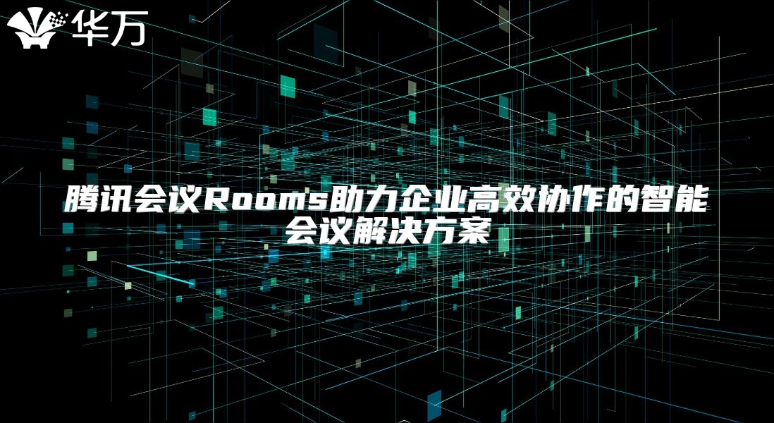 騰訊會議Rooms助力企業高效協作的智能會議解決方案