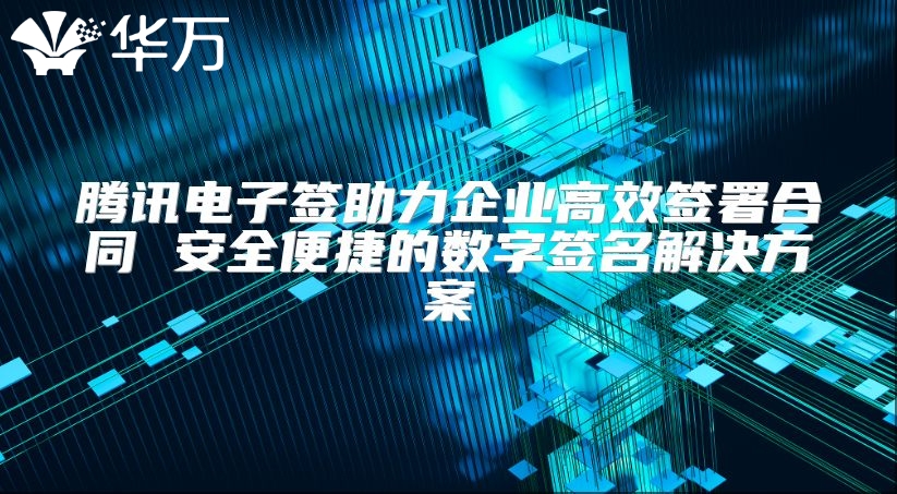 騰訊電子簽助力企業高效簽署合同 安全便捷的數字簽名解決方案