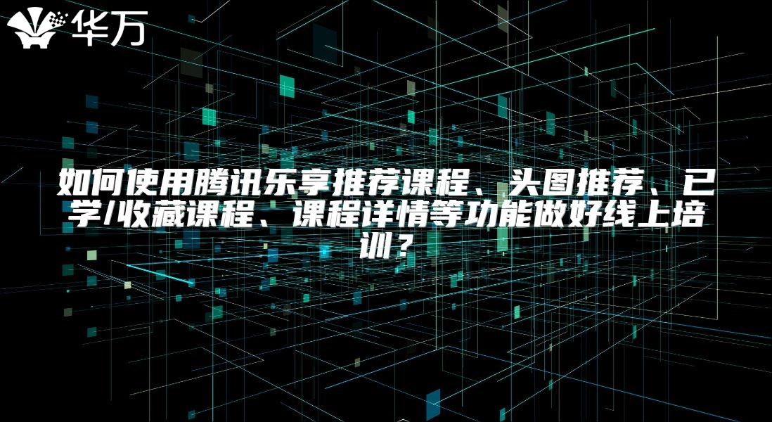 如何使用騰訊樂享推薦課程、頭圖推薦、已學/收藏課程、課程詳情等功能做好線上培訓？