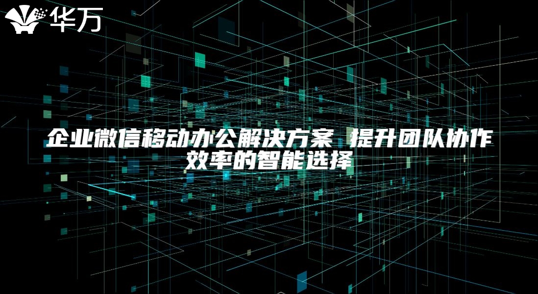 企業微信移動辦公解決方案 提升團隊協作效率的智能選擇