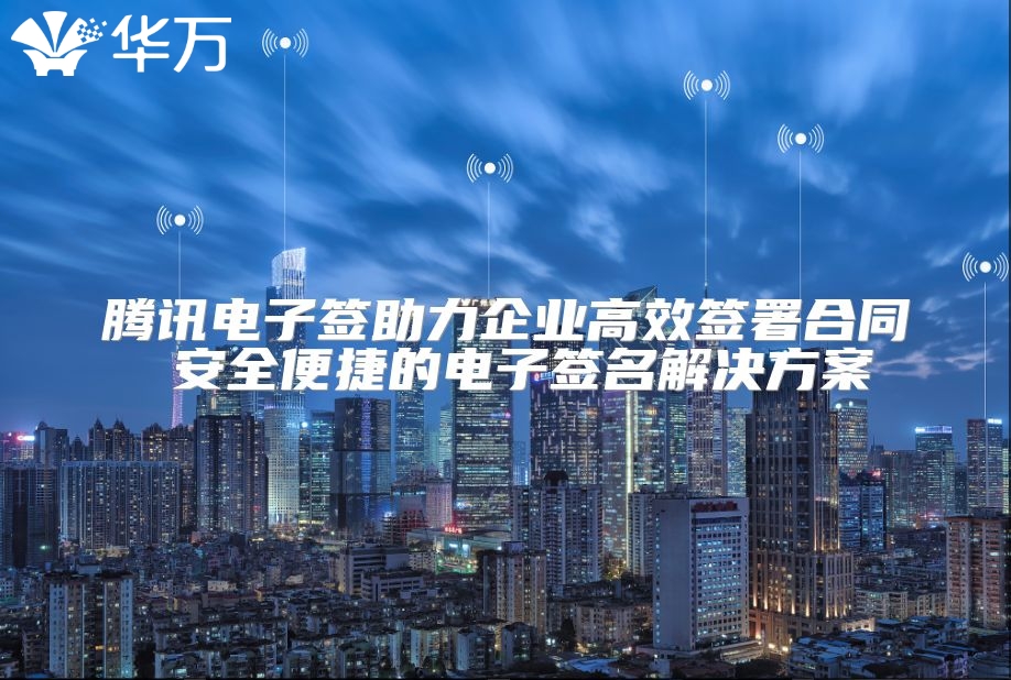 騰訊電子簽助力企業高效簽署合同 安全便捷的電子簽名解決方案