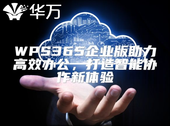 WPS365企業版助力高效辦公，打造智能協作新體驗