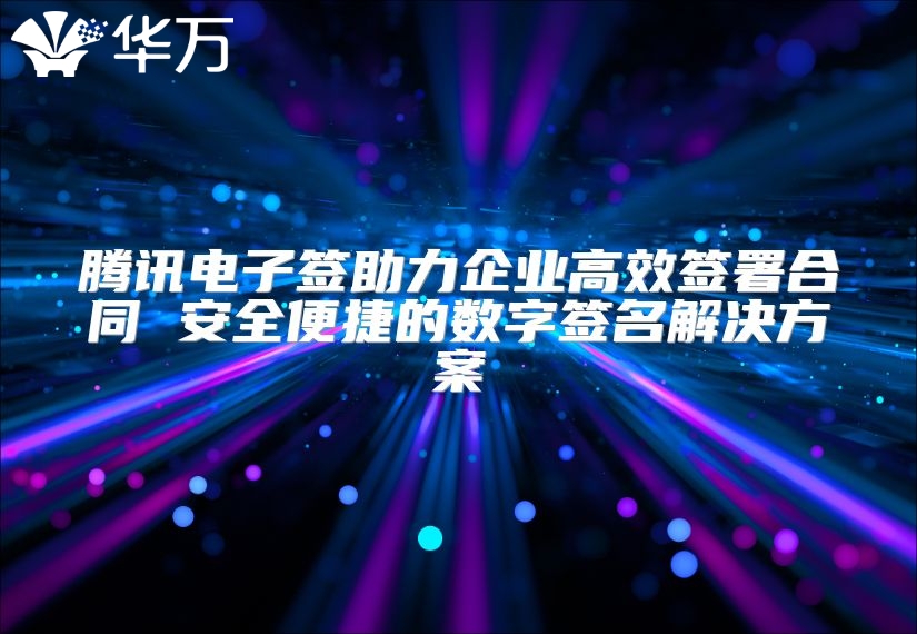 騰訊電子簽助力企業(yè)高效簽署合同 安全便捷的數(shù)字簽名解決方案