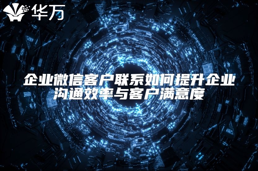 企業(yè)微信客戶聯(lián)系如何提升企業(yè)溝通效率與客戶滿意度