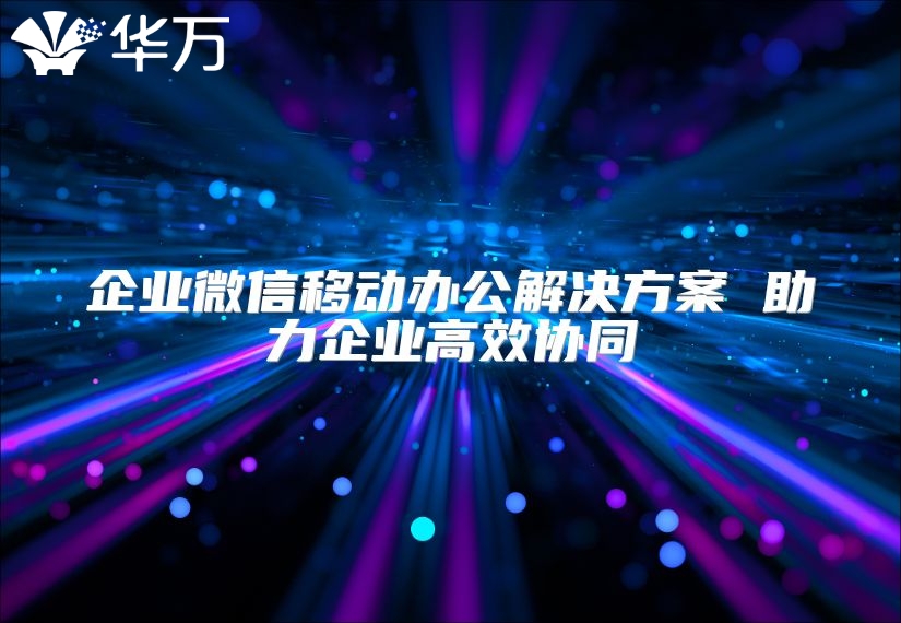 企業微信移動辦公解決方案 助力企業高效協同