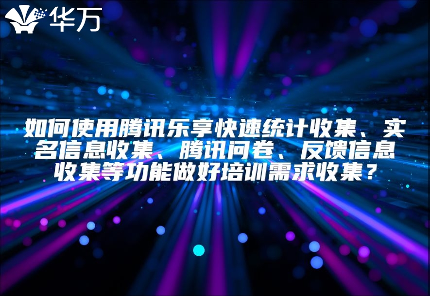 如何使用騰訊樂享快速統計收集、實名信息收集、騰訊問卷、反饋信息收集等功能做好培訓需求收集？