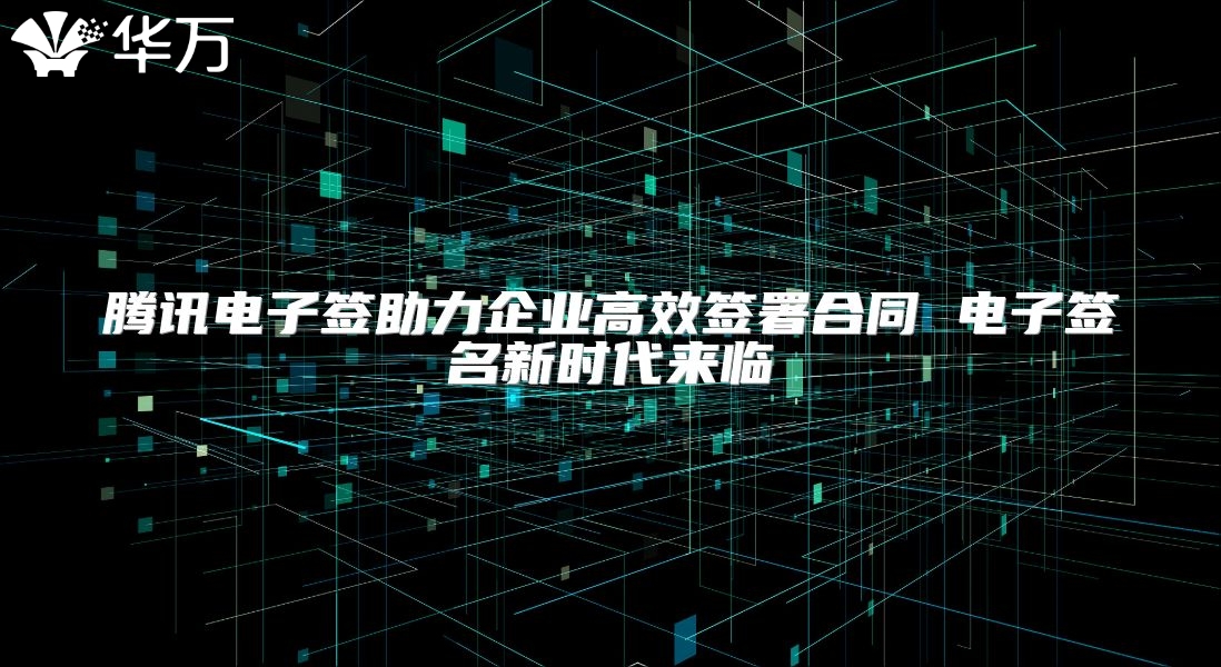 騰訊電子簽助力企業高效簽署合同 電子簽名新時代來臨