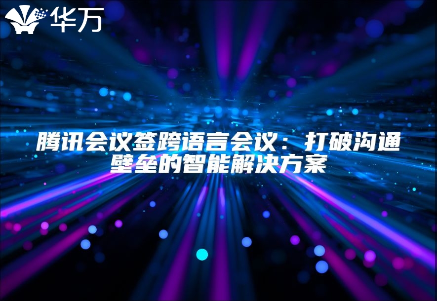 騰訊會議簽跨語言會議：打破溝通壁壘的智能解決方案