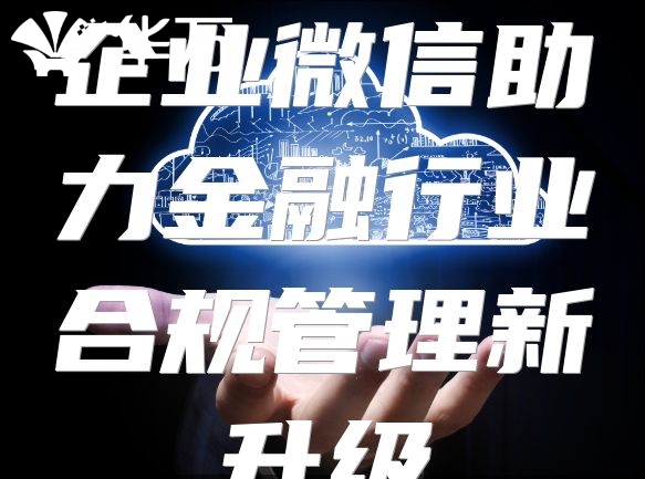 企業(yè)微信助力金融行業(yè)合規(guī)管理新升級(jí)