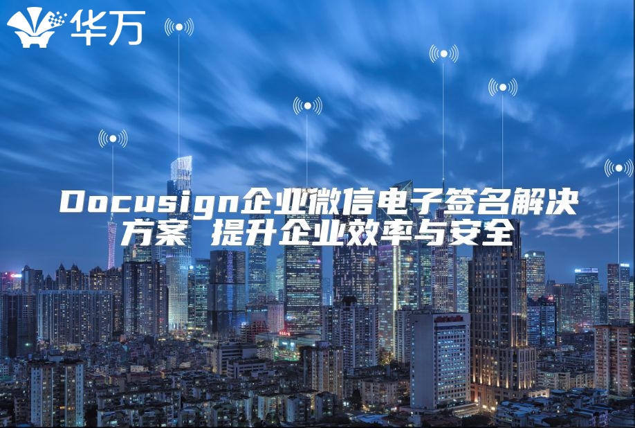 Docusign企業(yè)微信電子簽名解決方案 提升企業(yè)效率與安全