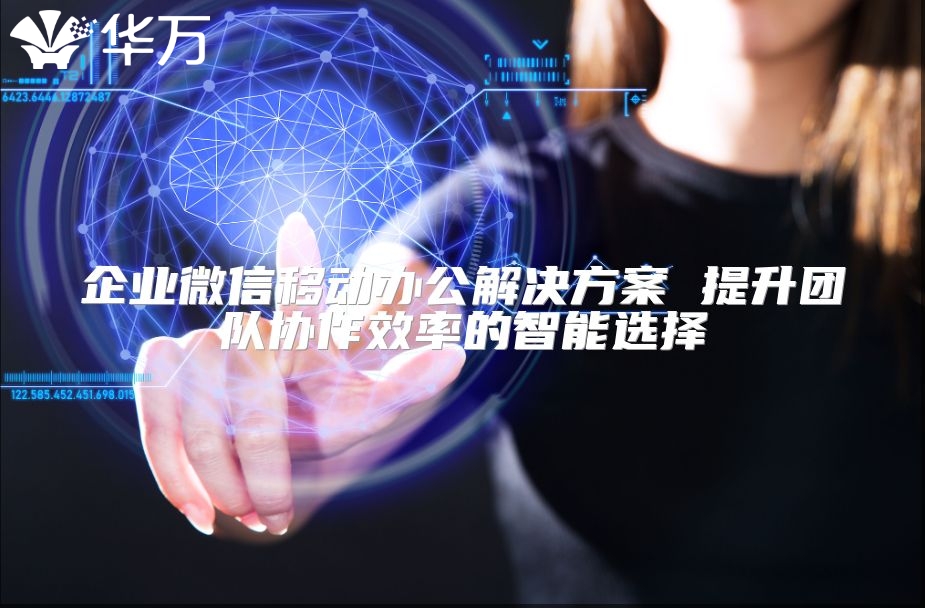 企業(yè)微信移動辦公解決方案 提升團(tuán)隊(duì)協(xié)作效率的智能選擇
