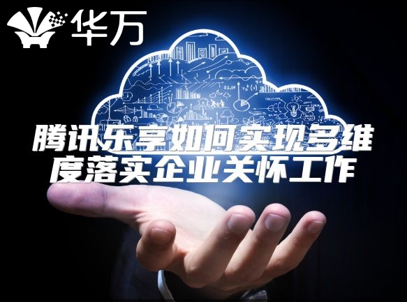 騰訊樂享如何實現多維度落實企業關懷工作