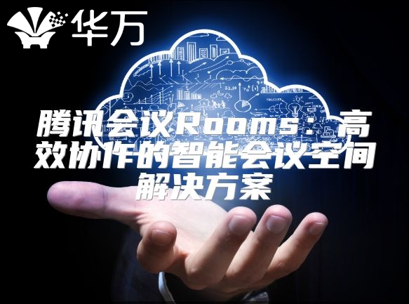 騰訊會議Rooms：高效協(xié)作的智能會議空間解決方案