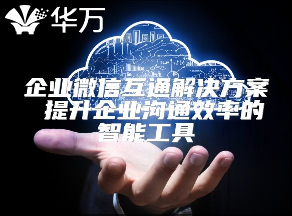 企業微信互通解決方案 提升企業溝通效率的智能工具