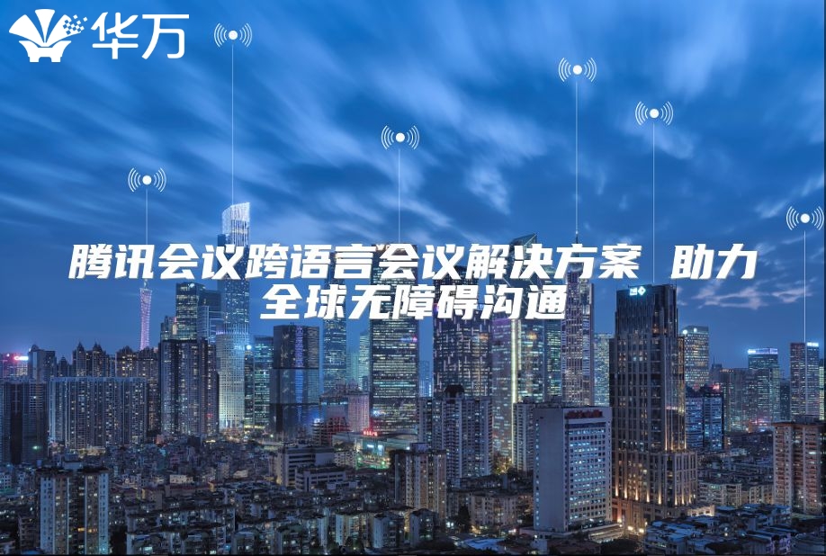 騰訊會(huì)議跨語言會(huì)議解決方案 助力全球無障礙溝通