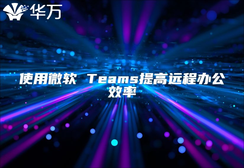 使用微軟 Teams提高遠程辦公效率