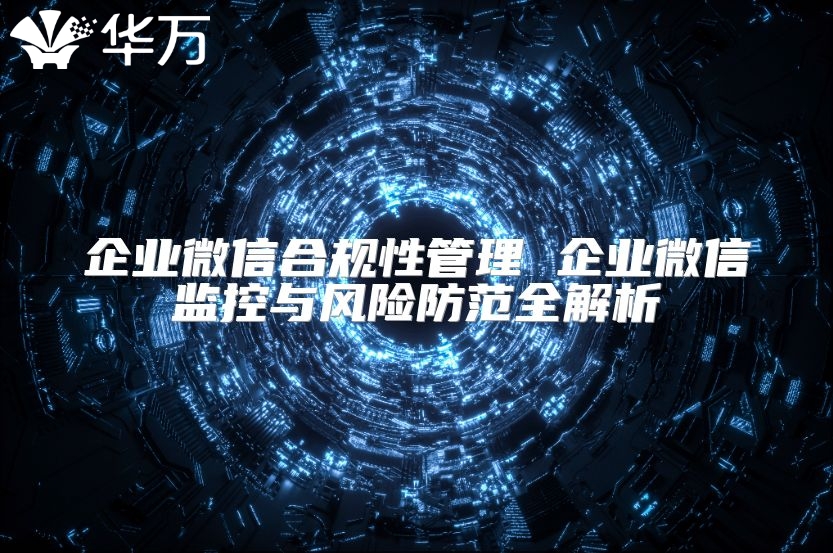 企業微信合規性管理 企業微信監控與風險防范全解析