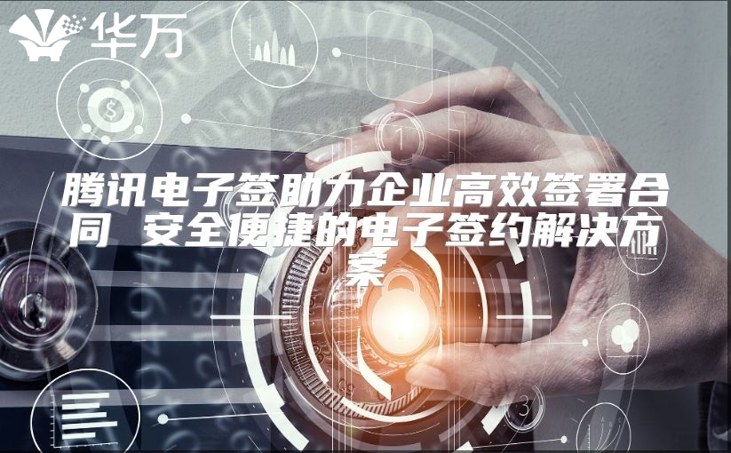 騰訊電子簽助力企業高效簽署合同 安全便捷的電子簽約解決方案