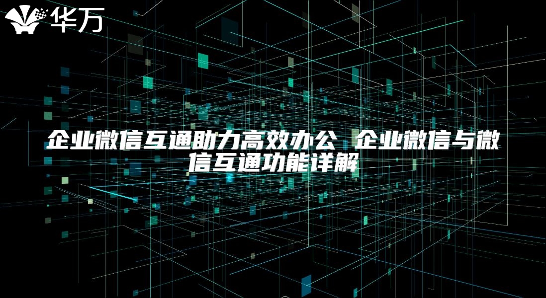 企業(yè)微信互通助力高效辦公 企業(yè)微信與微信互通功能詳解