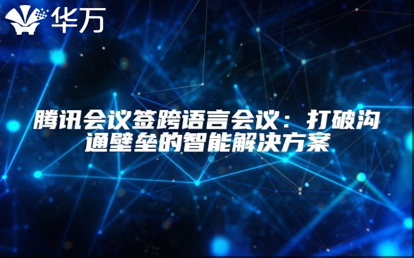 騰訊會(huì)議簽跨語(yǔ)言會(huì)議:打破溝通壁壘的智能解決方案