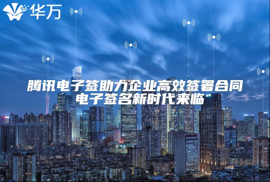 騰訊電子簽助力企業高效簽署合同 電子簽名新時代來臨