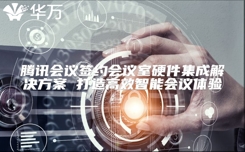 騰訊會議簽約會議室硬件集成解決方案 打造高效智能會議體驗