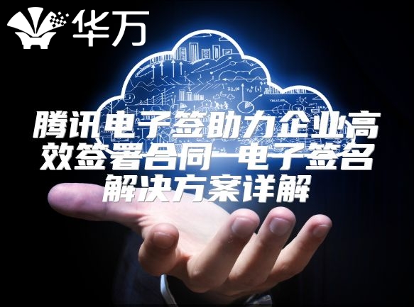 騰訊電子簽助力企業(yè)高效簽署合同 電子簽名解決方案詳解