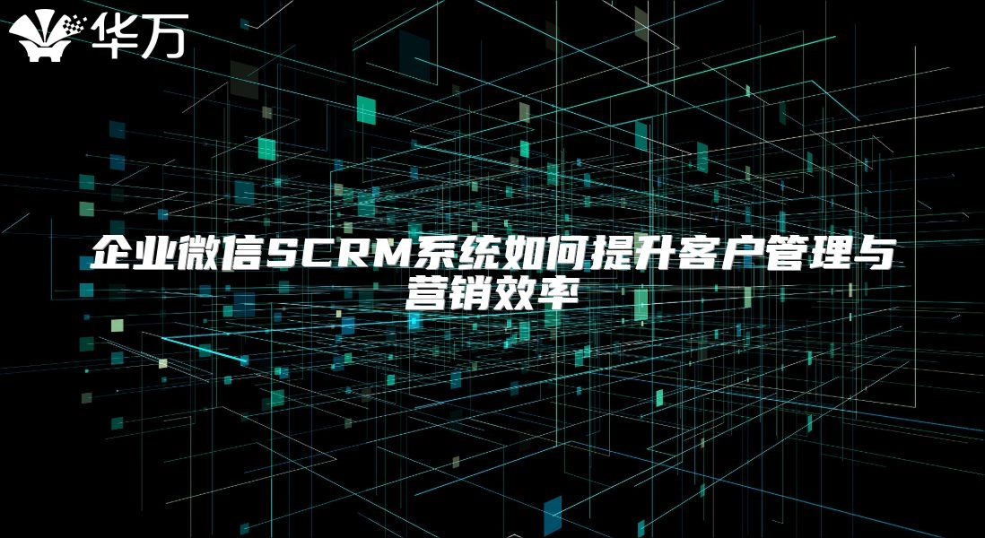 企業(yè)微信SCRM系統(tǒng)如何提升客戶管理與營銷效率