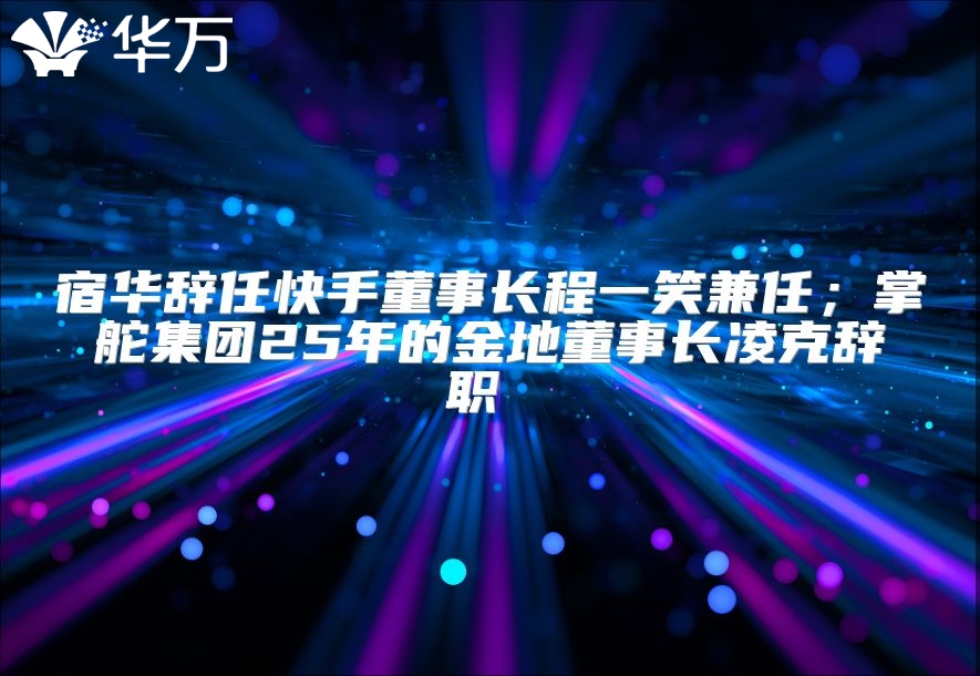 宿華辭任快手董事長程一笑兼任；掌舵集團25年的金地董事長凌克辭職 