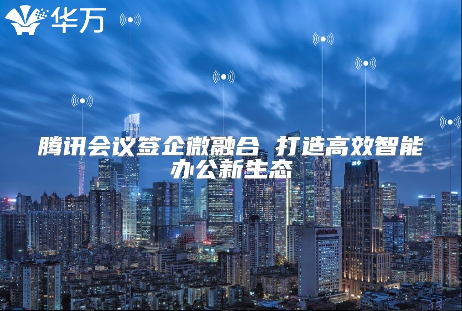 騰訊會議簽企微融合 打造高效智能辦公新生態