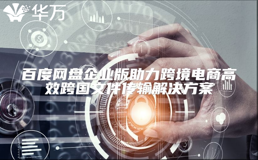 百度網(wǎng)盤(pán)企業(yè)版助力跨境電商高效跨國(guó)文件傳輸解決方案