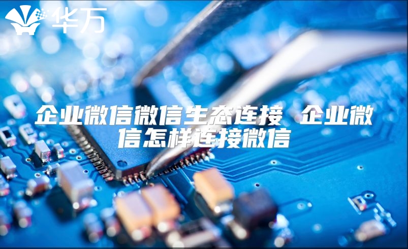 企業(yè)微信微信生態(tài)連接 企業(yè)微信怎樣連接微信