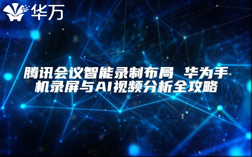 騰訊會(huì)議智能錄制布局 華為手機(jī)錄屏與AI視頻分析全攻略