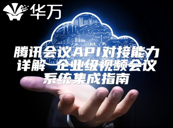騰訊會議API對接能力詳解 企業級視頻會議系統集成指南