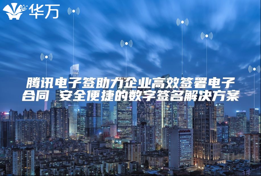 騰訊電子簽助力企業(yè)高效簽署電子合同 安全便捷的數(shù)字簽名解決方案