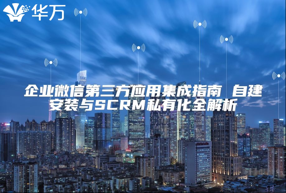 企業(yè)微信第三方應(yīng)用集成指南 自建安裝與SCRM私有化全解析