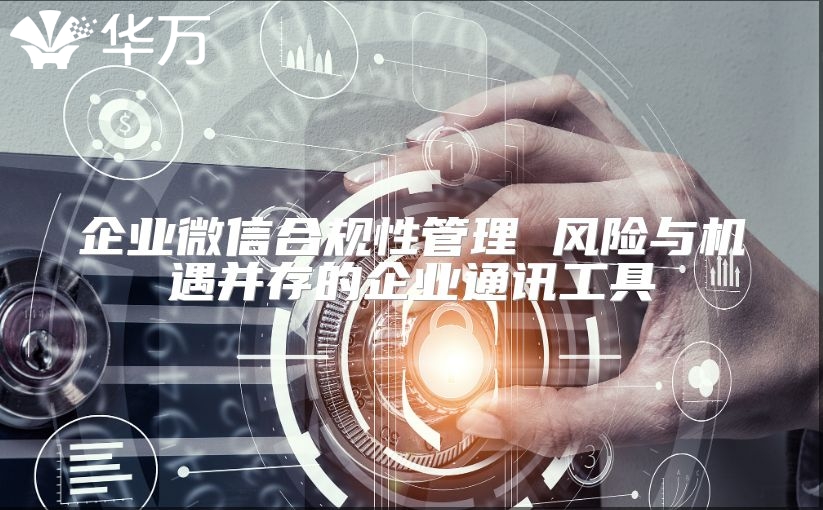 企業微信合規性管理 風險與機遇并存的企業通訊工具