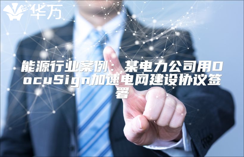 能源行業(yè)案例:某電力公司用DocuSign加速電網(wǎng)建設(shè)協(xié)議簽署