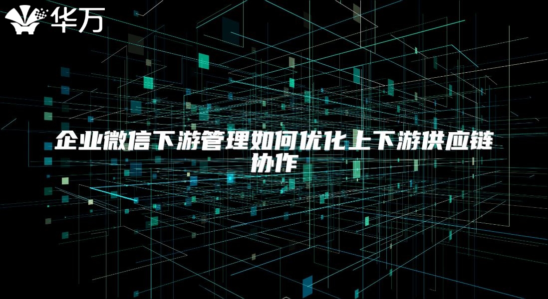 企業微信下游管理如何優化上下游供應鏈協作