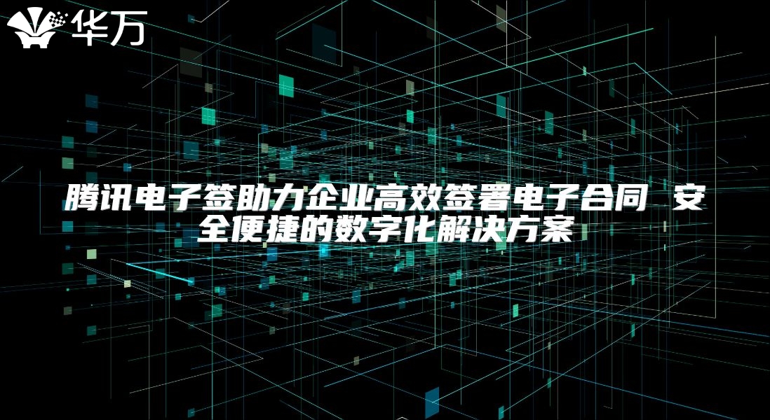 騰訊電子簽助力企業高效簽署電子合同 安全便捷的數字化解決方案