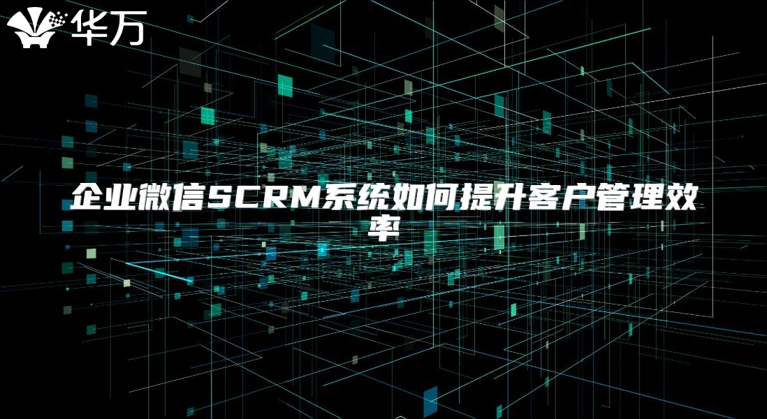 企業微信SCRM系統如何提升客戶管理效率
