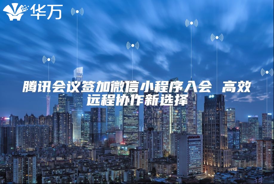 騰訊會(huì)議簽加微信小程序入會(huì) 高效遠(yuǎn)程協(xié)作新選擇