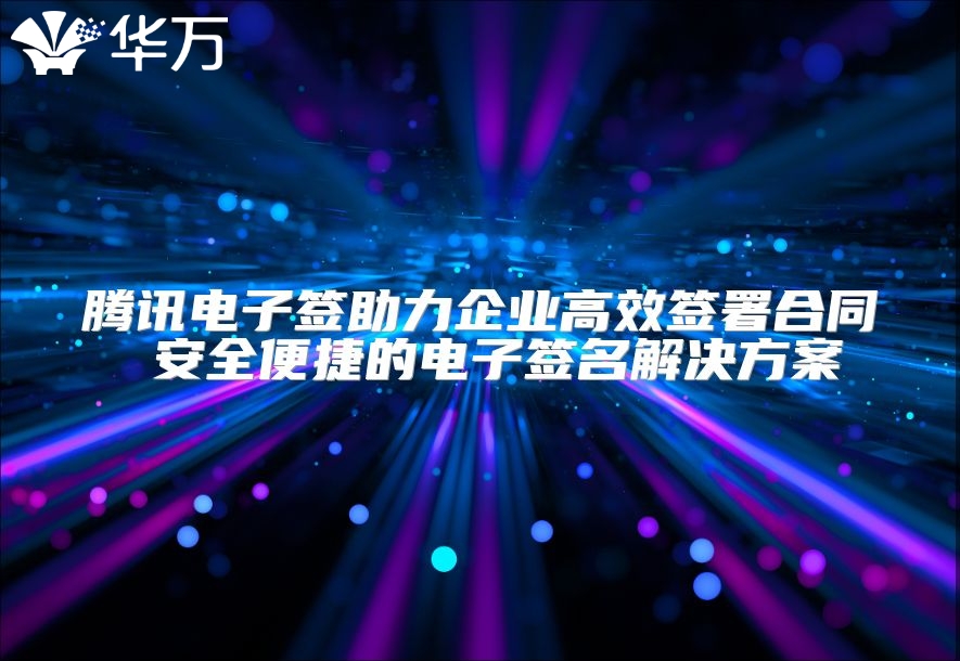 騰訊電子簽助力企業高效簽署合同 安全便捷的電子簽名解決方案