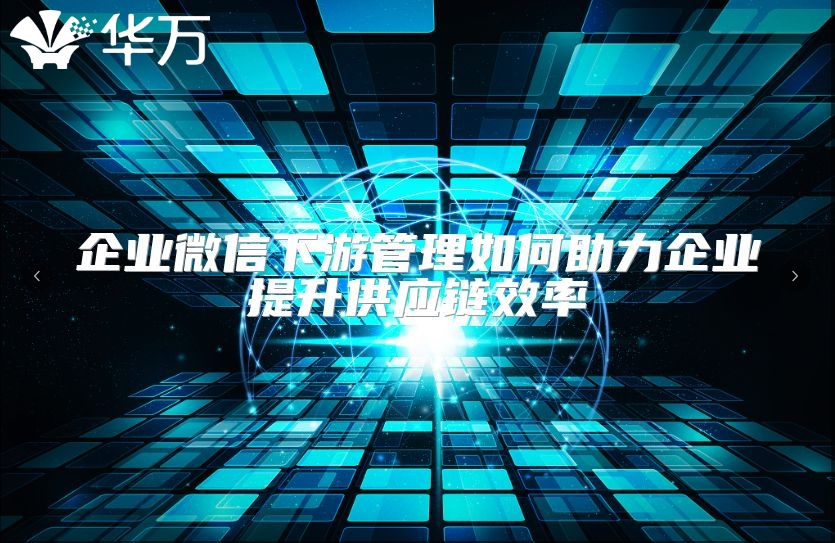 企業微信下游管理如何助力企業提升供應鏈效率